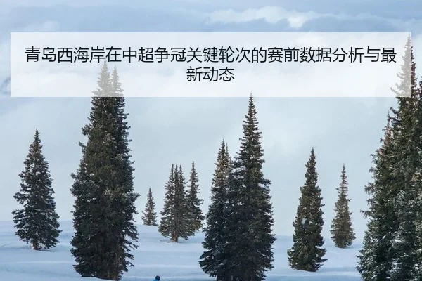 青岛西海岸在中超争冠关键轮次的赛前数据分析与最新动态
